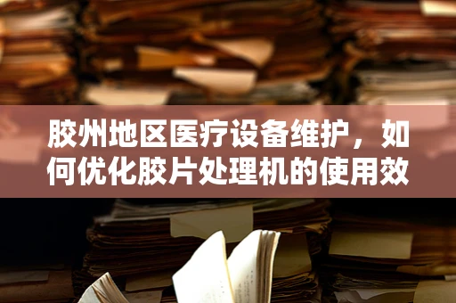 胶州地区医疗设备维护，如何优化胶片处理机的使用效率？