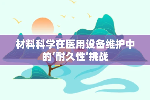 材料科学在医用设备维护中的‘耐久性’挑战