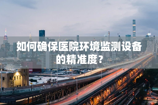 如何确保医院环境监测设备的精准度？