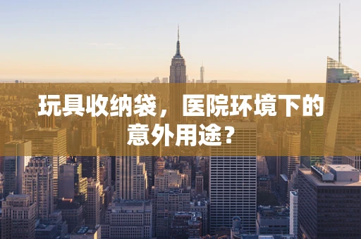 玩具收纳袋，医院环境下的意外用途？