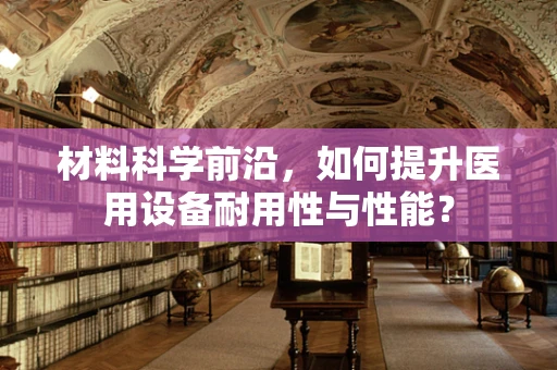 材料科学前沿，如何提升医用设备耐用性与性能？