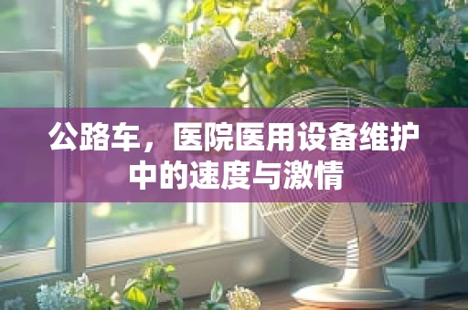 公路车，医院医用设备维护中的速度与激情