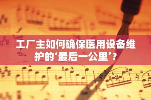 工厂主如何确保医用设备维护的‘最后一公里’？