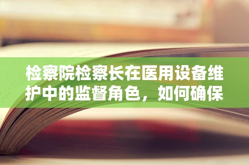 检察院检察长在医用设备维护中的监督角色，如何确保医疗安全与合规？