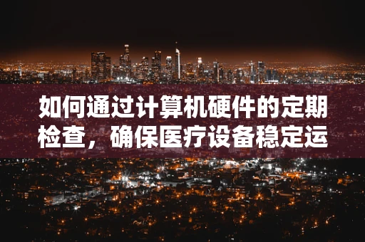 如何通过计算机硬件的定期检查，确保医疗设备稳定运行？