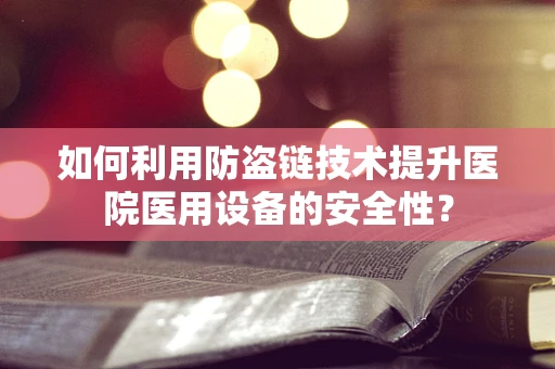 如何利用防盗链技术提升医院医用设备的安全性？