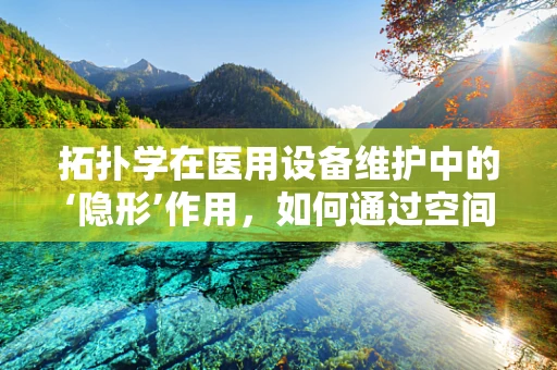 拓扑学在医用设备维护中的‘隐形’作用，如何通过空间结构优化提升效率？