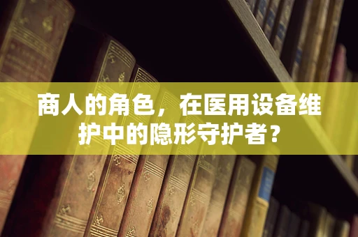 商人的角色，在医用设备维护中的隐形守护者？