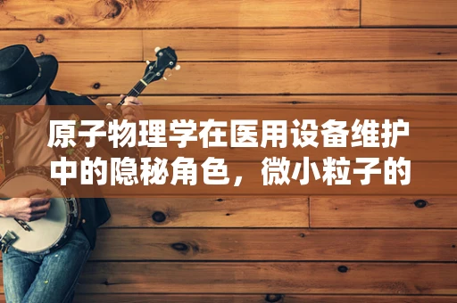 原子物理学在医用设备维护中的隐秘角色，微小粒子的大作用？