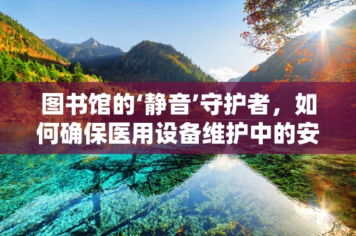 图书馆的‘静音’守护者，如何确保医用设备维护中的安静环境？