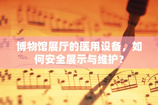 博物馆展厅的医用设备，如何安全展示与维护？