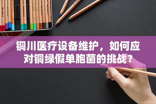 铜川医疗设备维护，如何应对铜绿假单胞菌的挑战？
