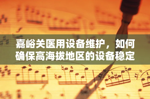 嘉峪关医用设备维护，如何确保高海拔地区的设备稳定运行？
