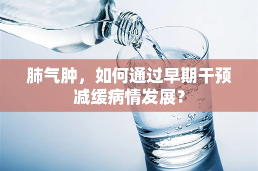 肺气肿，如何通过早期干预减缓病情发展？