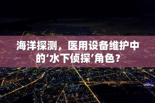 海洋探测，医用设备维护中的‘水下侦探’角色？