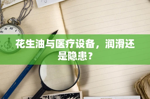 花生油与医疗设备，润滑还是隐患？