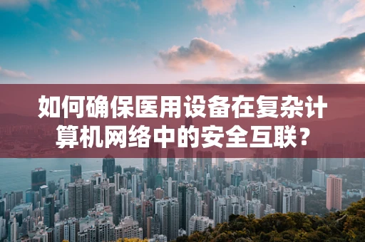如何确保医用设备在复杂计算机网络中的安全互联？