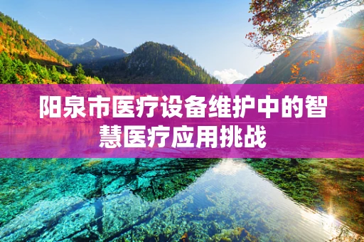 阳泉市医疗设备维护中的智慧医疗应用挑战