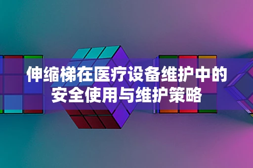 伸缩梯在医疗设备维护中的安全使用与维护策略