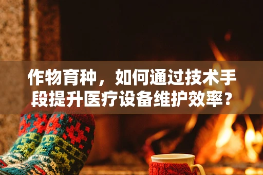 作物育种，如何通过技术手段提升医疗设备维护效率？