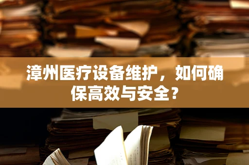 漳州医疗设备维护，如何确保高效与安全？