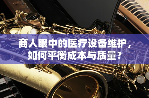 商人眼中的医疗设备维护，如何平衡成本与质量？