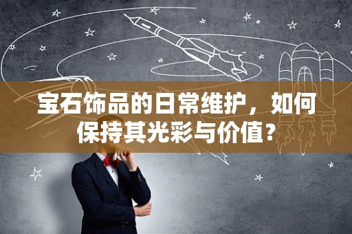 宝石饰品的日常维护，如何保持其光彩与价值？
