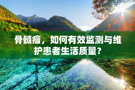 骨髓瘤，如何有效监测与维护患者生活质量？
