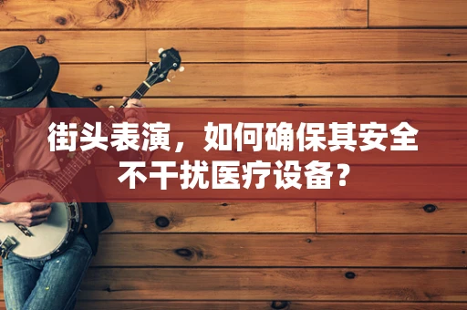 街头表演，如何确保其安全不干扰医疗设备？
