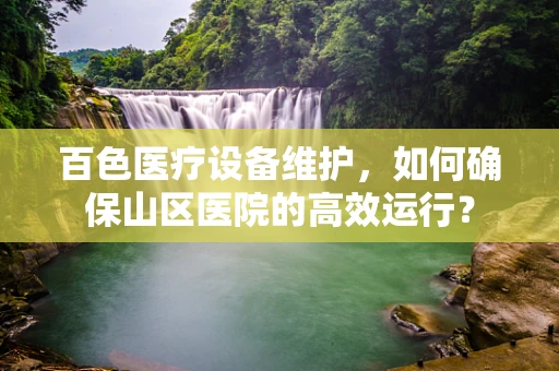 百色医疗设备维护，如何确保山区医院的高效运行？