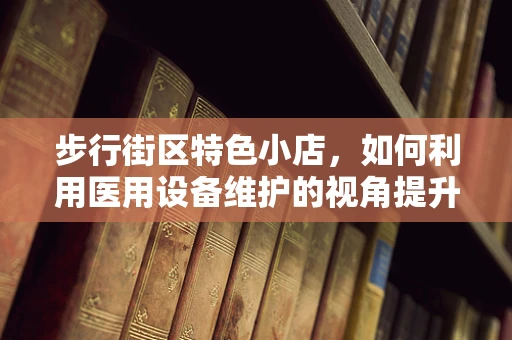 步行街区特色小店，如何利用医用设备维护的视角提升顾客健康体验？