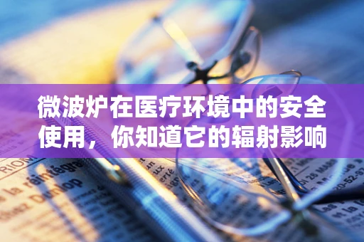 微波炉在医疗环境中的安全使用，你知道它的辐射影响吗？