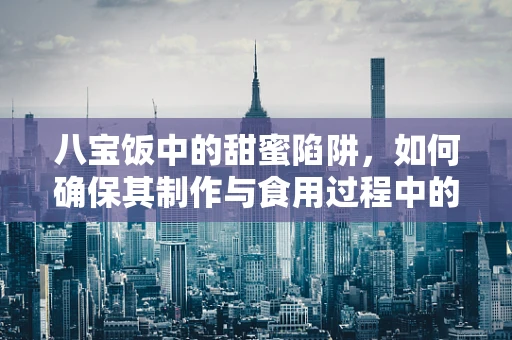 八宝饭中的甜蜜陷阱，如何确保其制作与食用过程中的设备安全？