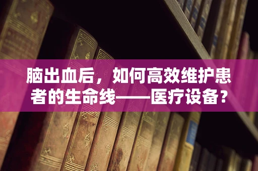 脑出血后，如何高效维护患者的生命线——医疗设备？