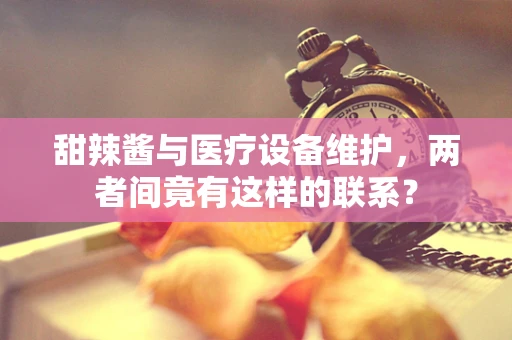 甜辣酱与医疗设备维护，两者间竟有这样的联系？