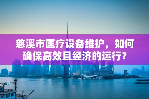 慈溪市医疗设备维护，如何确保高效且经济的运行？