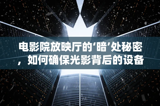 电影院放映厅的‘暗’处秘密，如何确保光影背后的设备稳定运行？