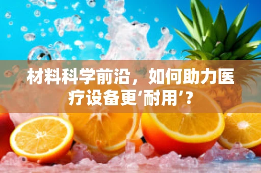 材料科学前沿，如何助力医疗设备更‘耐用’？