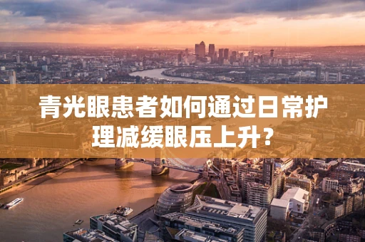 青光眼患者如何通过日常护理减缓眼压上升？