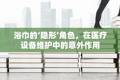 浴巾的‘隐形’角色，在医疗设备维护中的意外作用