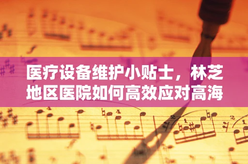 医疗设备维护小贴士，林芝地区医院如何高效应对高海拔挑战？
