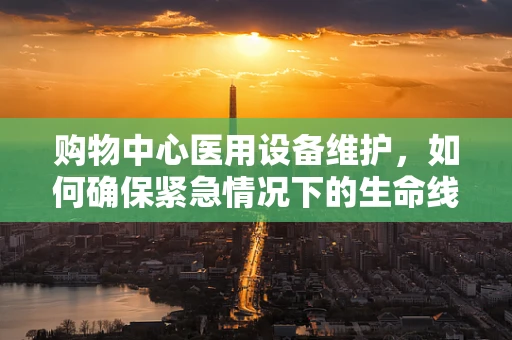 购物中心医用设备维护，如何确保紧急情况下的生命线畅通无阻？
