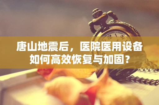 唐山地震后，医院医用设备如何高效恢复与加固？