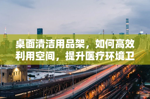 桌面清洁用品架，如何高效利用空间，提升医疗环境卫生？