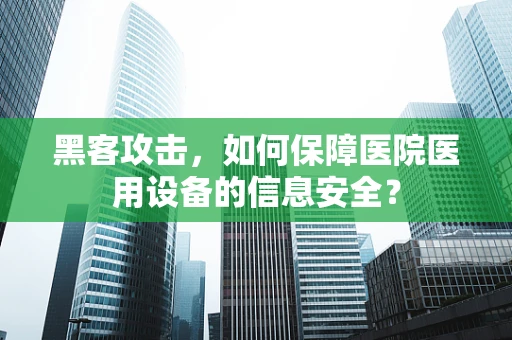 黑客攻击，如何保障医院医用设备的信息安全？