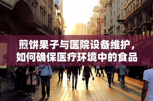 煎饼果子与医院设备维护，如何确保医疗环境中的食品安全与设备卫生？