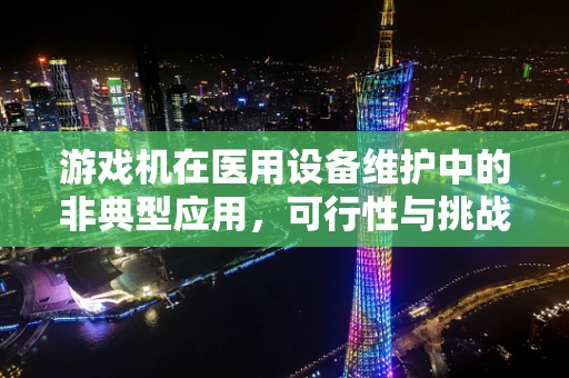 游戏机在医用设备维护中的非典型应用，可行性与挑战何在？