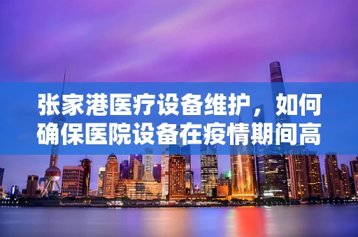 张家港医疗设备维护，如何确保医院设备在疫情期间高效运行？