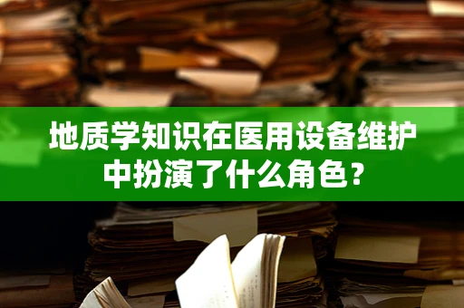 地质学知识在医用设备维护中扮演了什么角色？