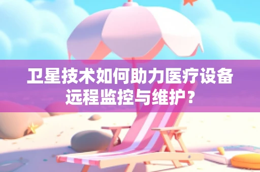 卫星技术如何助力医疗设备远程监控与维护？